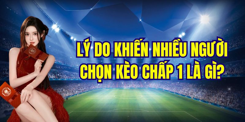 Nguyên nhân khiến nhiều người chọn kèo chấp 1 là gì?